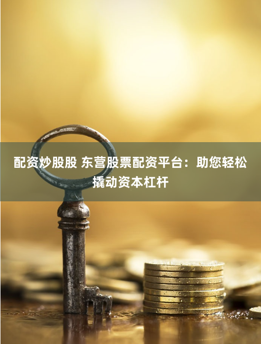 配资炒股股 东营股票配资平台：助您轻松撬动资本杠杆