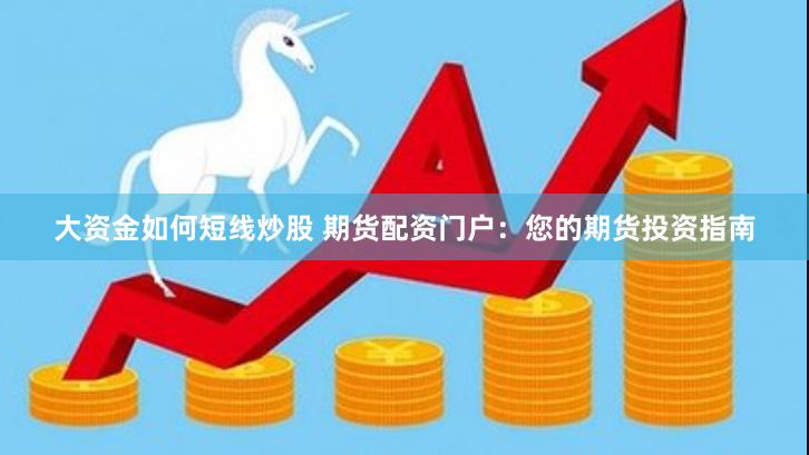 大资金如何短线炒股 期货配资门户：您的期货投资指南