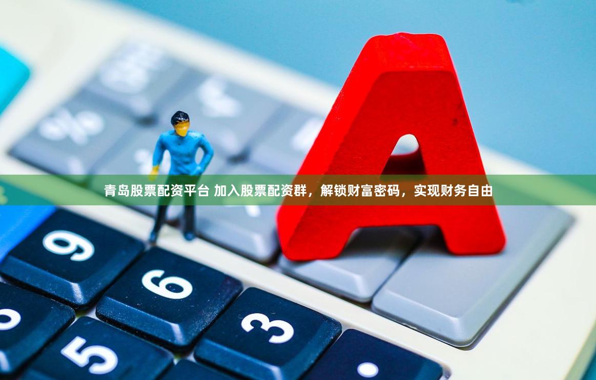 青岛股票配资平台 加入股票配资群，解锁财富密码，实现财务自由
