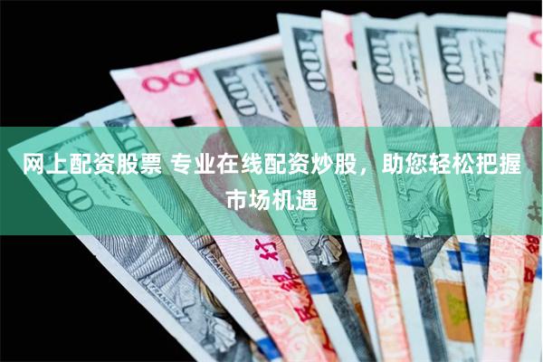 网上配资股票 专业在线配资炒股，助您轻松把握市场机遇