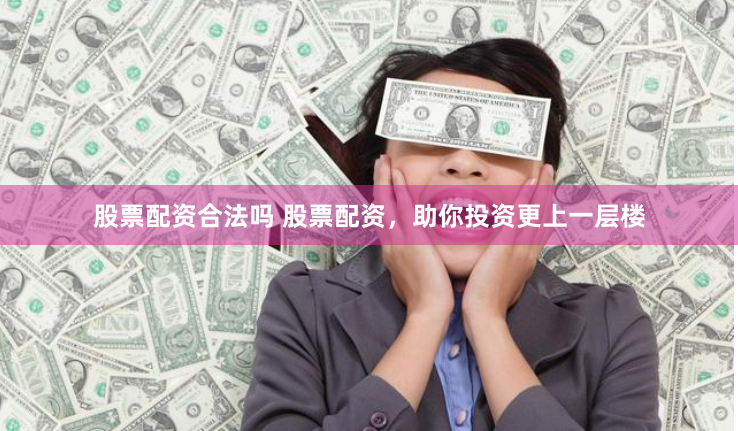 股票配资合法吗 股票配资，助你投资更上一层楼