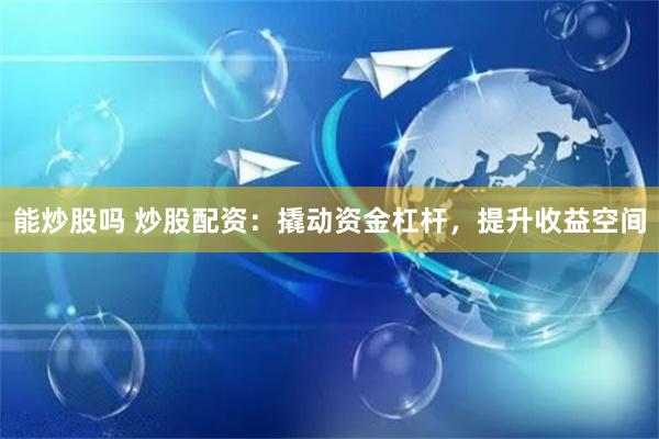 能炒股吗 炒股配资：撬动资金杠杆，提升收益空间