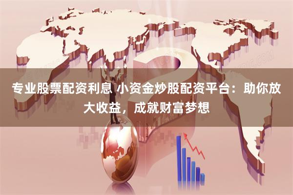 专业股票配资利息 小资金炒股配资平台：助你放大收益，成就财富梦想