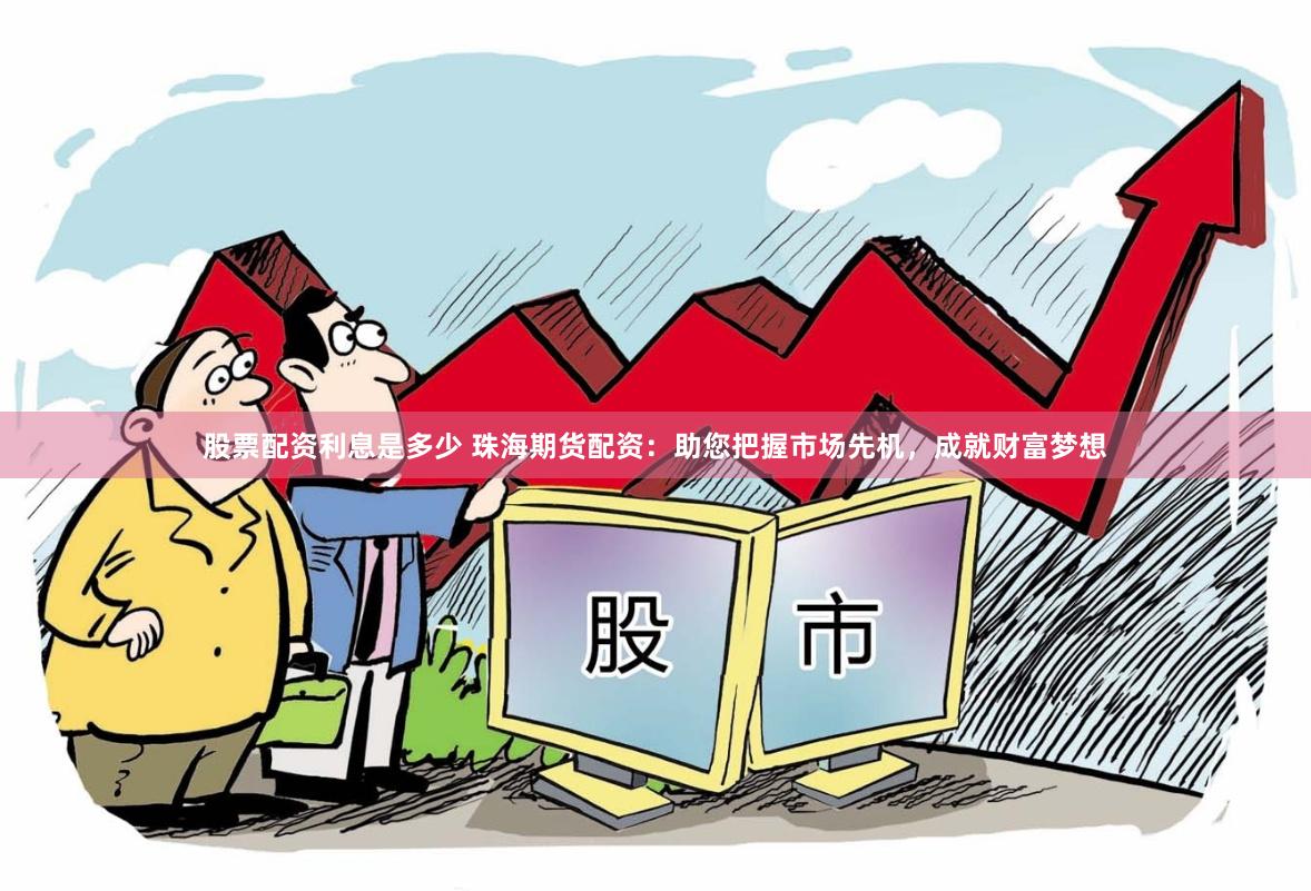 股票配资利息是多少 珠海期货配资：助您把握市场先机，成就财富梦想