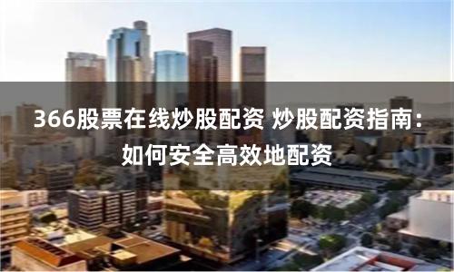 366股票在线炒股配资 炒股配资指南：如何安全高效地配资