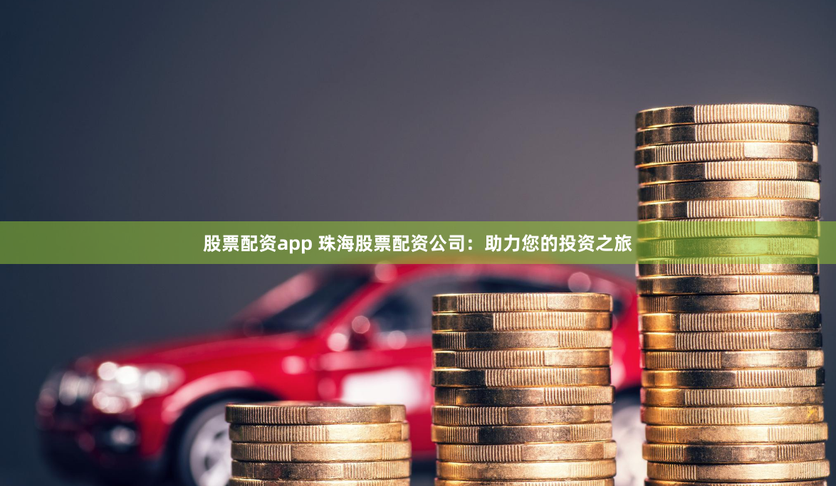 股票配资app 珠海股票配资公司：助力您的投资之旅