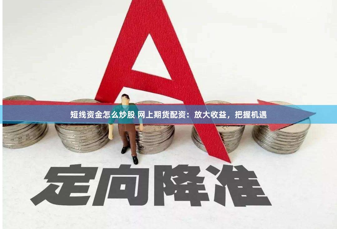 短线资金怎么炒股 网上期货配资：放大收益，把握机遇