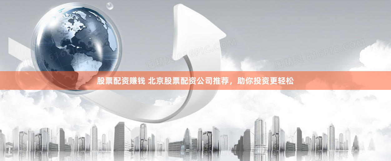 股票配资赚钱 北京股票配资公司推荐，助你投资更轻松