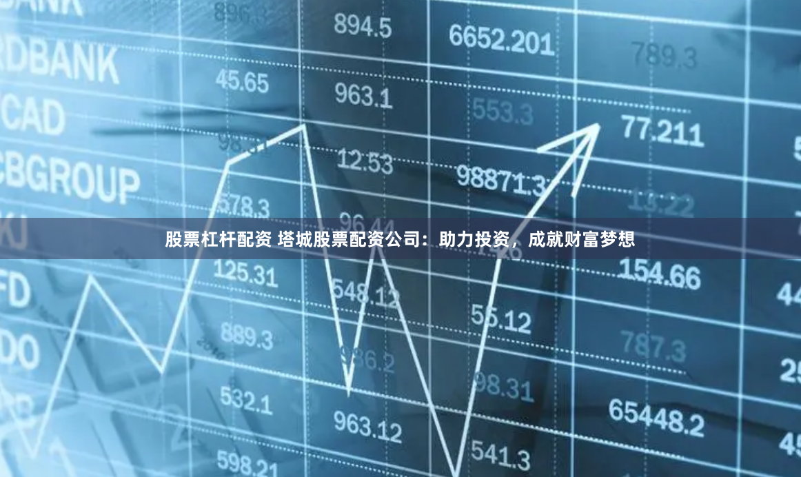 股票杠杆配资 塔城股票配资公司：助力投资，成就财富梦想