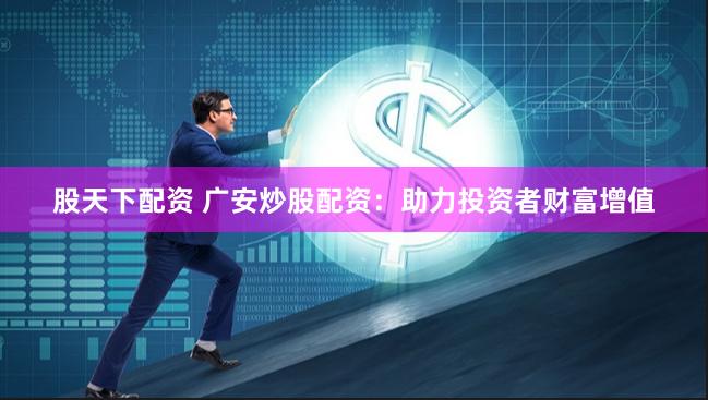 股天下配资 广安炒股配资：助力投资者财富增值