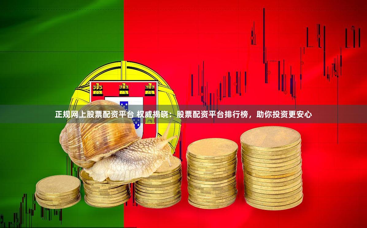 正规网上股票配资平台 权威揭晓：股票配资平台排行榜，助你投资更安心