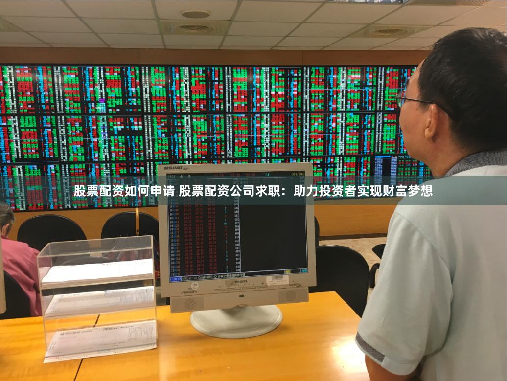 股票配资如何申请 股票配资公司求职：助力投资者实现财富梦想