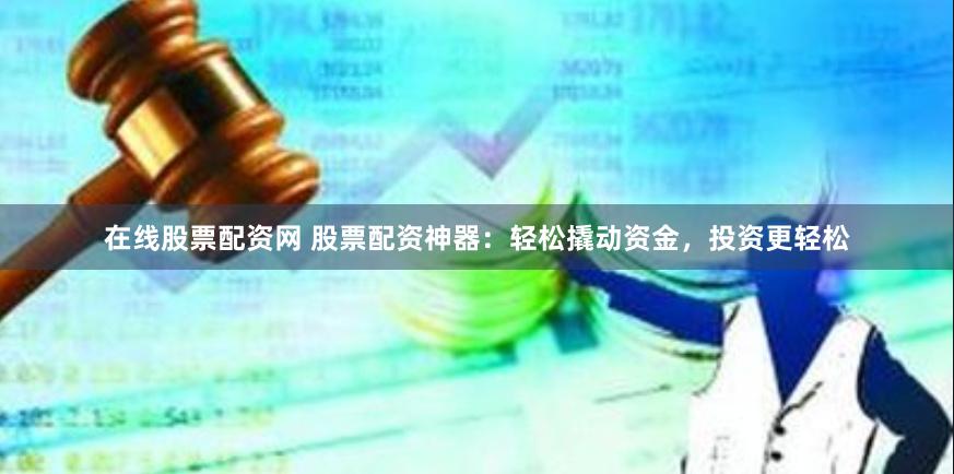 在线股票配资网 股票配资神器：轻松撬动资金，投资更轻松