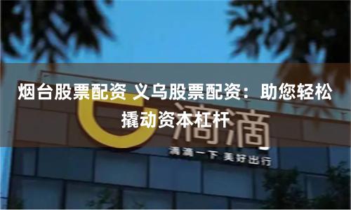 烟台股票配资 义乌股票配资：助您轻松撬动资本杠杆