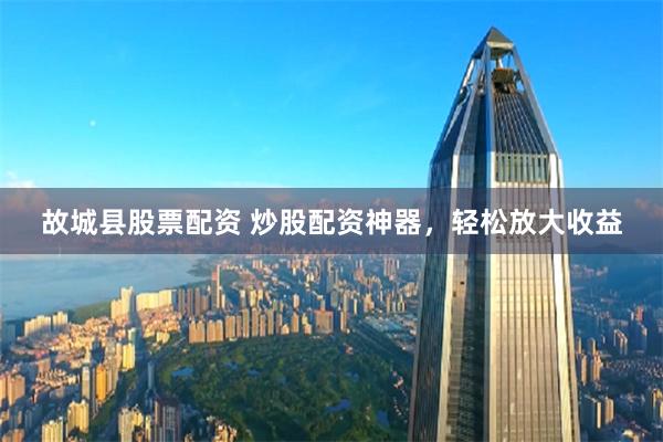 故城县股票配资 炒股配资神器，轻松放大收益