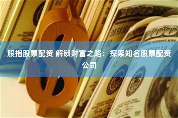 股指股票配资 解锁财富之路：探索知名股票配资公司