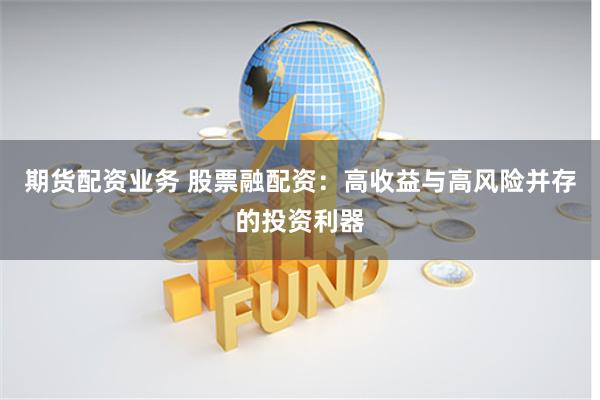 期货配资业务 股票融配资：高收益与高风险并存的投资利器