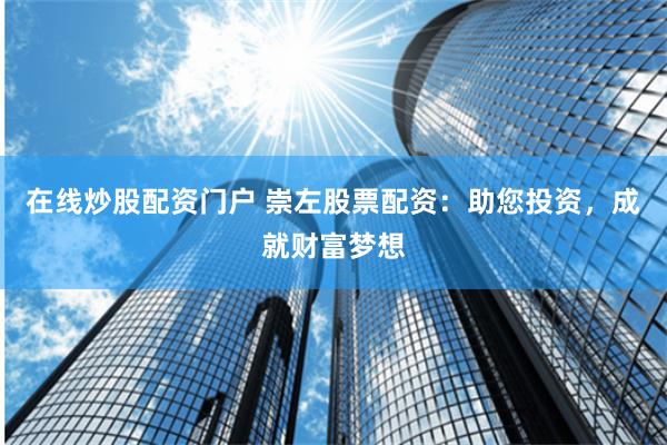 在线炒股配资门户 崇左股票配资：助您投资，成就财富梦想