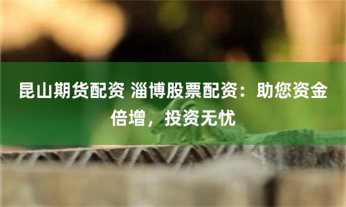 昆山期货配资 淄博股票配资：助您资金倍增，投资无忧