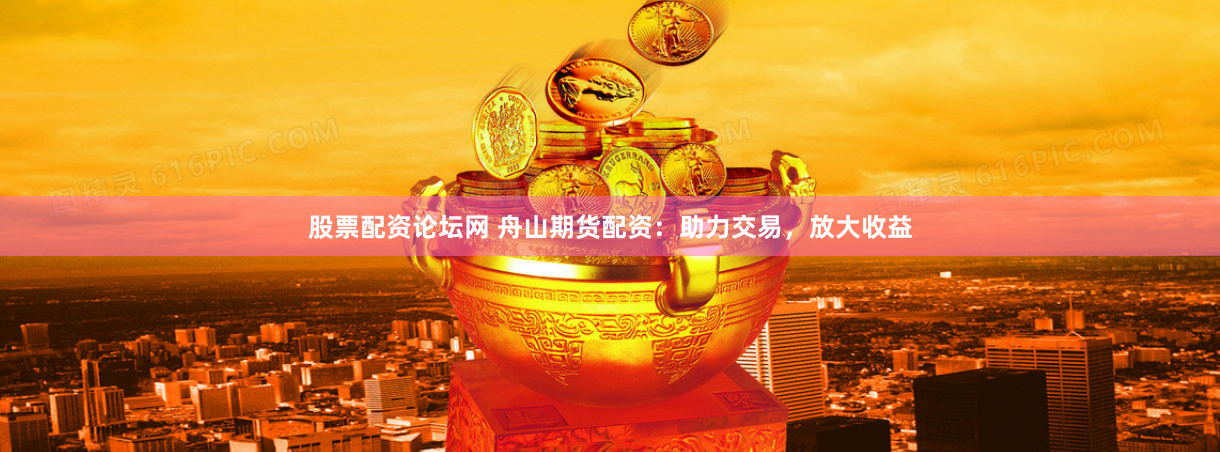 股票配资论坛网 舟山期货配资：助力交易，放大收益