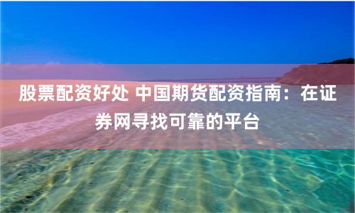 股票配资好处 中国期货配资指南：在证券网寻找可靠的平台