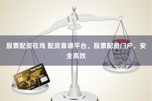 股票配资在线 配资靠谱平台，股票配资门户，安全高效