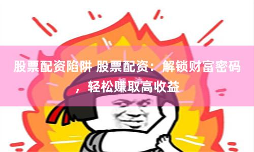 股票配资陷阱 股票配资：解锁财富密码，轻松赚取高收益