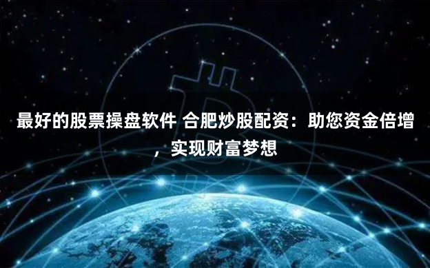 最好的股票操盘软件 合肥炒股配资：助您资金倍增，实现财富梦想