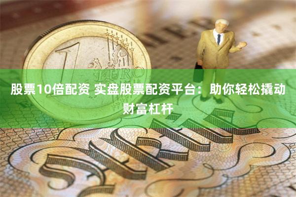 股票10倍配资 实盘股票配资平台：助你轻松撬动财富杠杆