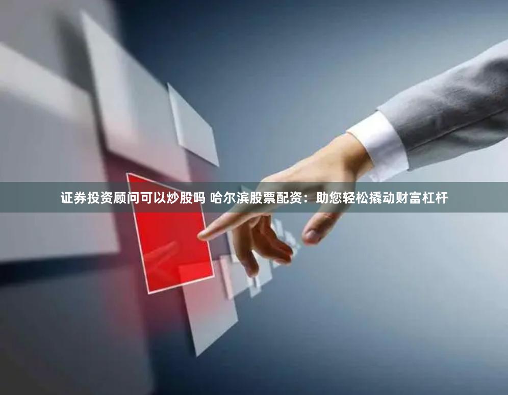 证券投资顾问可以炒股吗 哈尔滨股票配资:助您轻松撬动财富杠杆