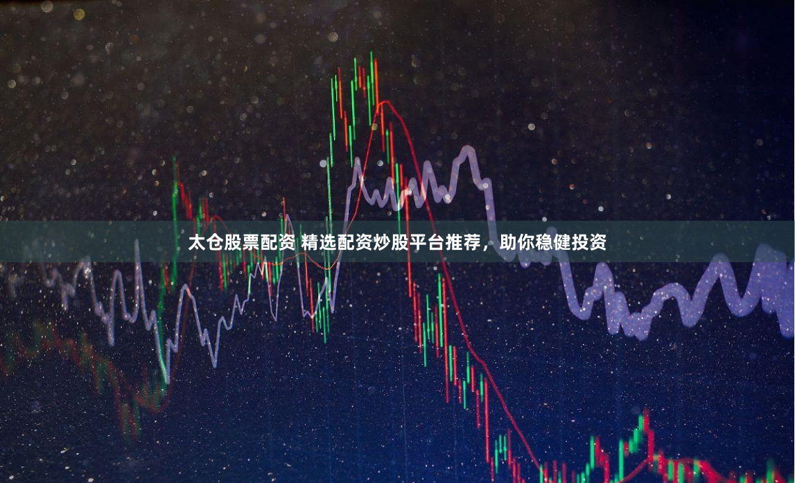 太仓股票配资 精选配资炒股平台推荐，助你稳健投资