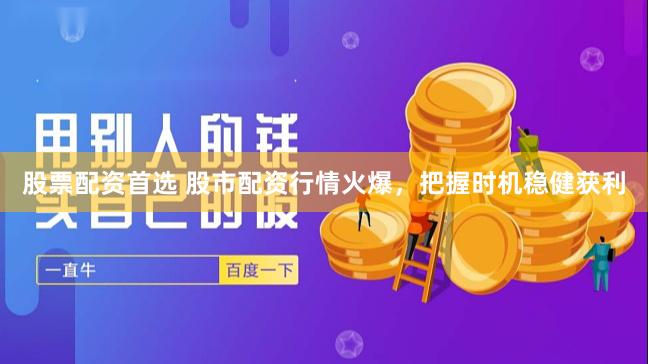 股票配资首选 股市配资行情火爆，把握时机稳健获利