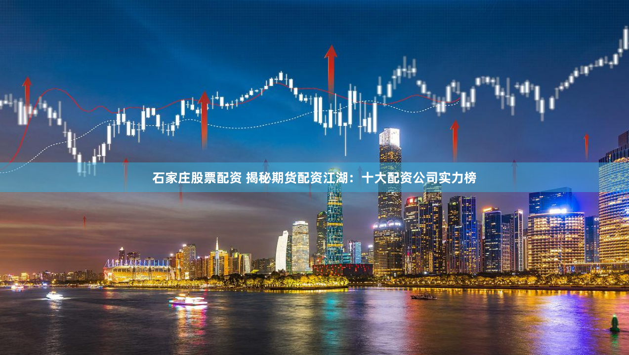 石家庄股票配资 揭秘期货配资江湖：十大配资公司实力榜