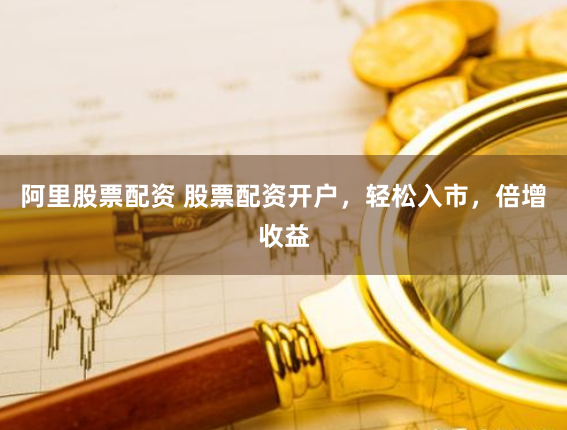 阿里股票配资 股票配资开户，轻松入市，倍增收益