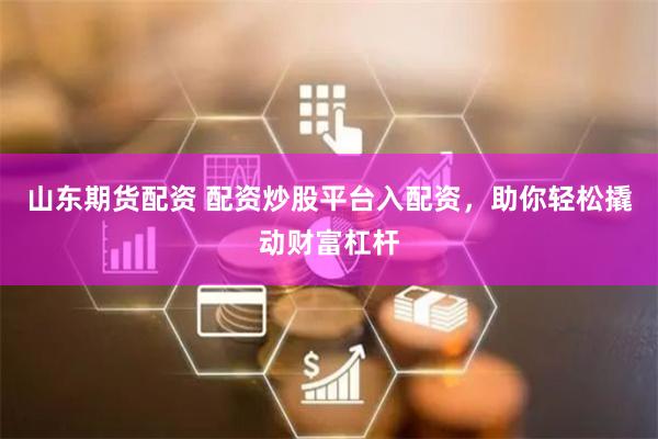 山东期货配资 配资炒股平台入配资，助你轻松撬动财富杠杆