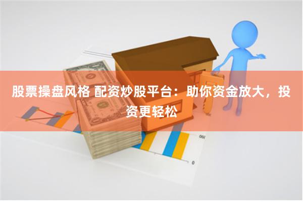 股票操盘风格 配资炒股平台：助你资金放大，投资更轻松