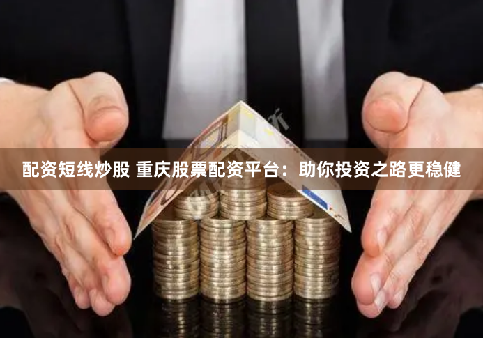 配资短线炒股 重庆股票配资平台：助你投资之路更稳健