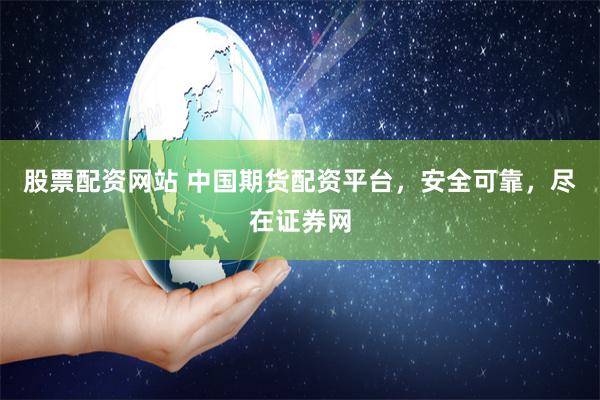 股票配资网站 中国期货配资平台，安全可靠，尽在证券网