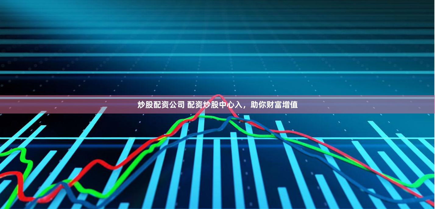 炒股配资公司 配资炒股中心入,助你财富增值