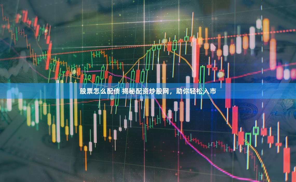 股票怎么配债 揭秘配资炒股网,助你轻松入市