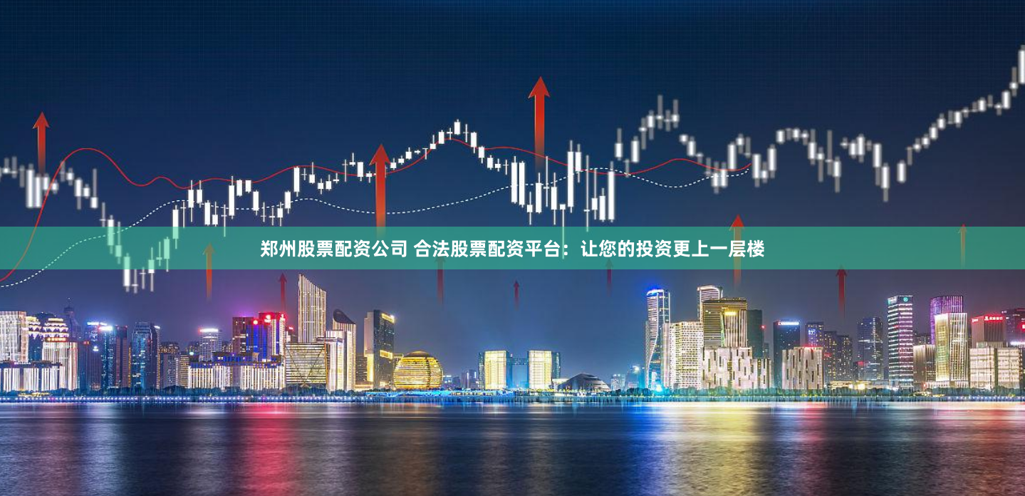 郑州股票配资公司 合法股票配资平台：让您的投资更上一层楼