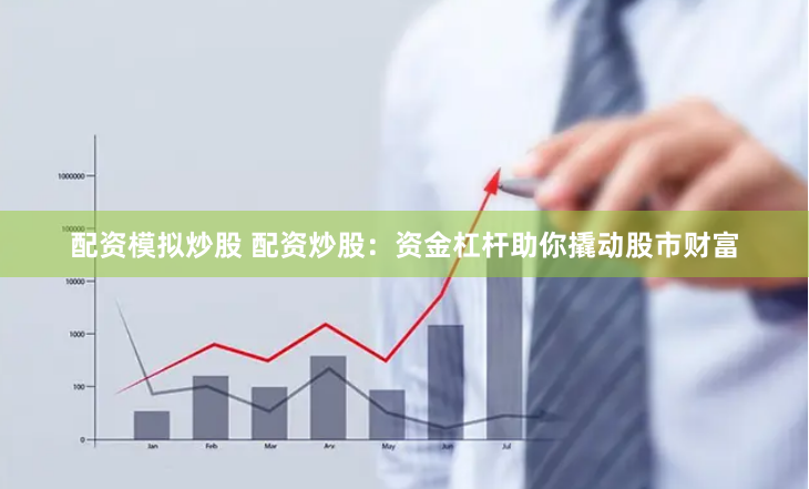 配资模拟炒股 配资炒股：资金杠杆助你撬动股市财富