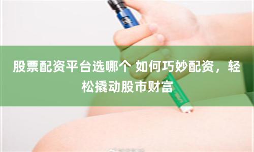 股票配资平台选哪个 如何巧妙配资,轻松撬动股市财富