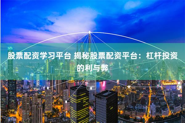 股票配资学习平台 揭秘股票配资平台：杠杆投资的利与弊