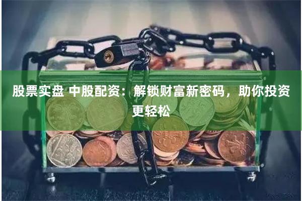 股票实盘 中股配资：解锁财富新密码，助你投资更轻松