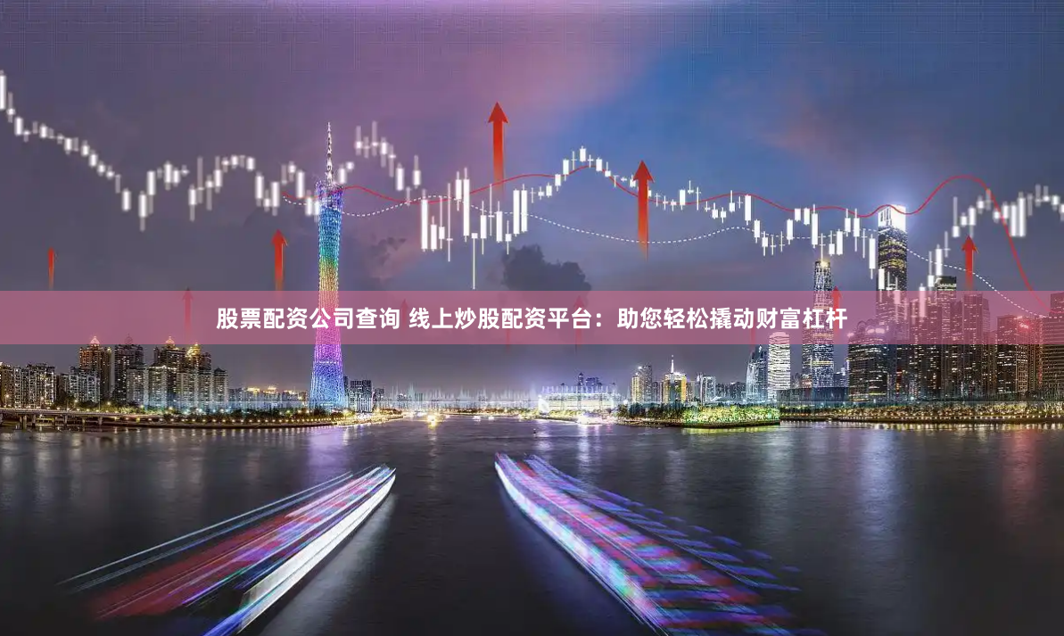 股票配资公司查询 线上炒股配资平台:助您轻松撬动财富杠杆
