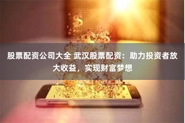 股票配资公司大全 武汉股票配资:助力投资者放大收益,实现财富梦想