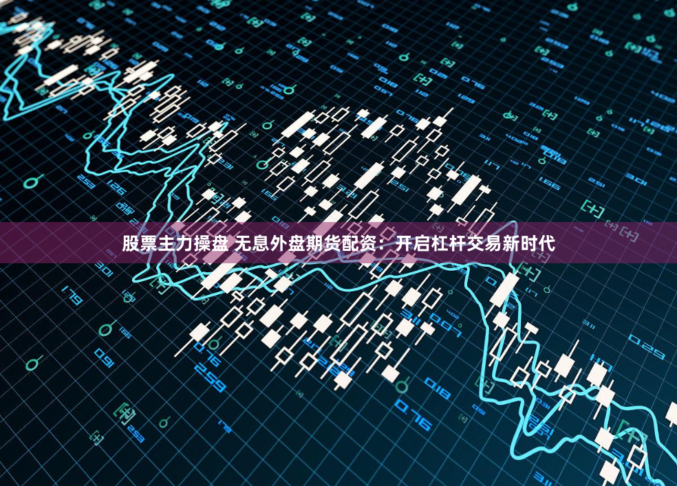 股票主力操盘 无息外盘期货配资:开启杠杆交易新时代