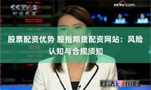 股票配资优势 股指期货配资网站：风险认知与合规须知