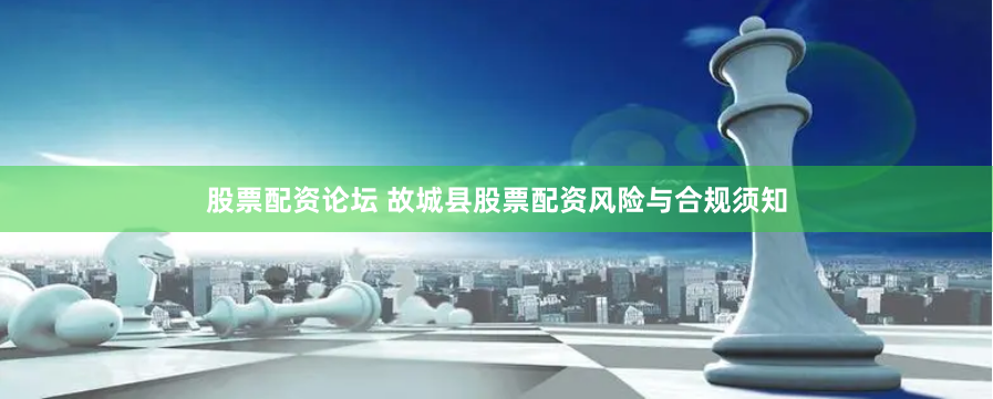 股票配资论坛 故城县股票配资风险与合规须知